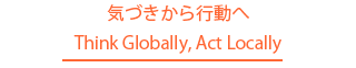 気づきから行動へ　　Think Globally, Act Locally