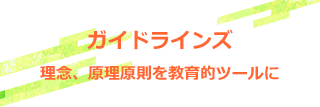 ガイドラインズ　理念、原理原則を教育的ツールに