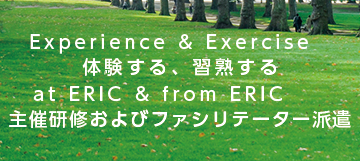 Experience & Exercise 体験する、習熟する
at ERIC & from ERIC 主催研修およびファシリテーター派遣